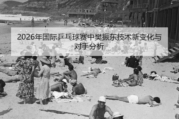 2026年国际乒乓球赛中樊振东技术新变化与对手分析