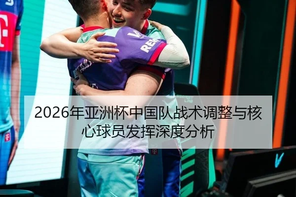 2026年亚洲杯中国队战术调整与核心球员发挥深度分析
