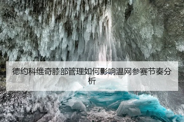 德约科维奇膝部管理如何影响温网参赛节奏分析