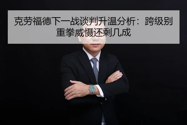 克劳福德下一战谈判升温分析：跨级别重拳威慑还剩几成