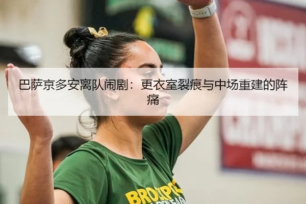 巴萨京多安离队闹剧：更衣室裂痕与中场重建的阵痛