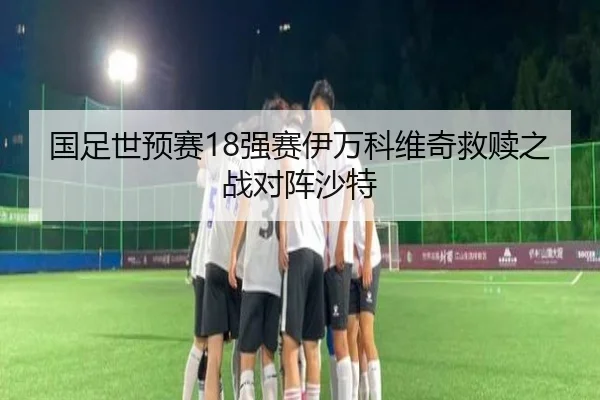 国足世预赛18强赛伊万科维奇救赎之战对阵沙特