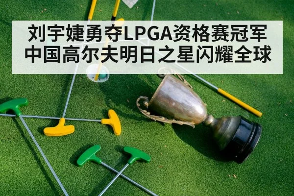刘宇婕勇夺LPGA资格赛冠军 中国高尔夫明日之星闪耀全球