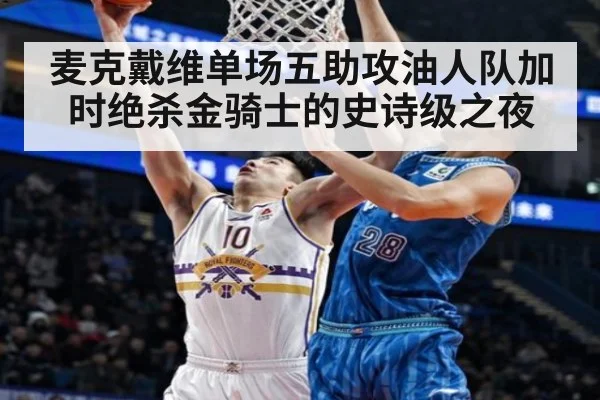 麦克戴维单场五助攻油人队加时绝杀金骑士的史诗级之夜