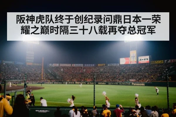 阪神虎队终于创纪录问鼎日本一荣耀之巅时隔三十八载再夺总冠军