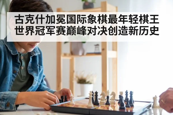 古克什加冕国际象棋最年轻棋王 世界冠军赛巅峰对决创造新历史