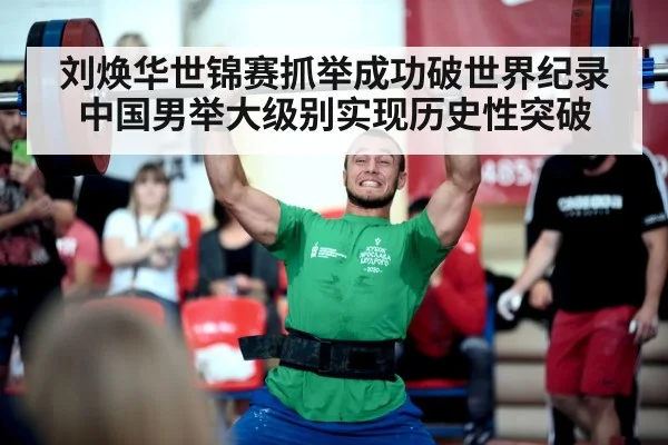 刘焕华世锦赛抓举成功破世界纪录 中国男举大级别实现历史性突破