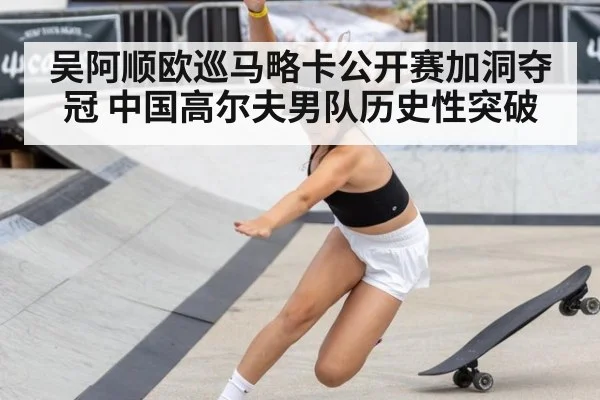 吴阿顺欧巡马略卡公开赛加洞夺冠 中国高尔夫男队历史性突破